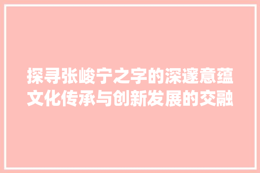 探寻张峻宁之字的深邃意蕴文化传承与创新发展的交融之光_张峻宁字的意思和含义