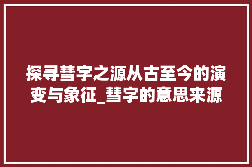 探寻彗字之源从古至今的演变与象征_彗字的意思来源是什么