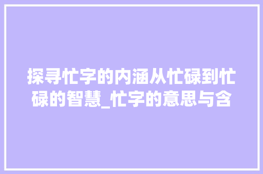 探寻忙字的内涵从忙碌到忙碌的智慧_忙字的意思与含义是什么