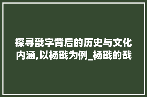 探寻戬字背后的历史与文化内涵,以杨戬为例_杨戬的戬字是什么意思