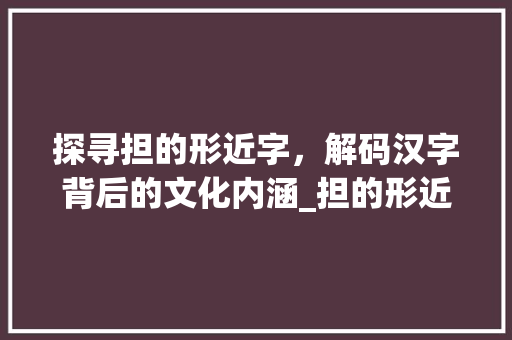 探寻担的形近字，解码汉字背后的文化内涵_担的形近字是什么意思