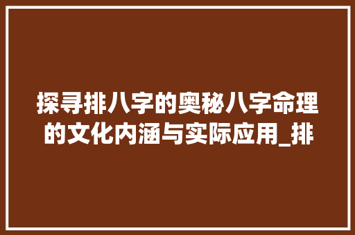 探寻排八字的奥秘八字命理的文化内涵与实际应用_排八字是指哪八字的意思