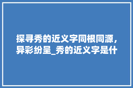 探寻秀的近义字同根同源，异彩纷呈_秀的近义字是什么意思