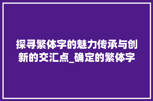 探寻繁体字的魅力传承与创新的交汇点_确定的繁体字是什么意思