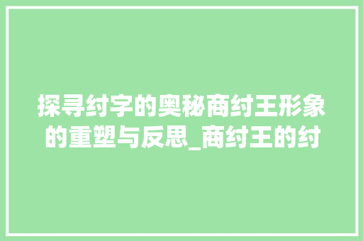 探寻纣字的奥秘商纣王形象的重塑与反思_商纣王的纣字是什么意思