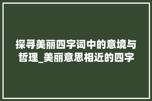 探寻美丽四字词中的意境与哲理_美丽意思相近的四字词