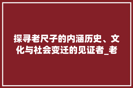 探寻老尺子的内涵历史、文化与社会变迁的见证者_老尺子的字是什么意思啊