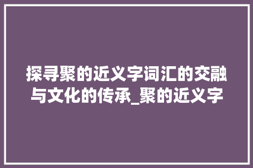 探寻聚的近义字词汇的交融与文化的传承_聚的近义字是什么意思