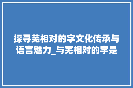 探寻芜相对的字文化传承与语言魅力_与芜相对的字是什么意思 第1张 探寻芜相对的字文化传承与语言魅力_与芜相对的字是什么意思 第1张