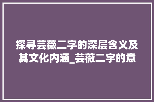 探寻芸薇二字的深层含义及其文化内涵_芸薇二字的意思是啥啊