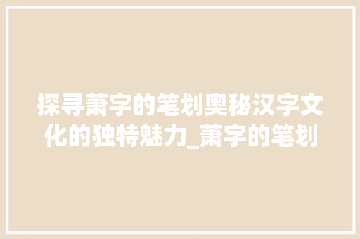 探寻萧字的笔划奥秘汉字文化的独特魅力_萧字的笔划数是什么意思