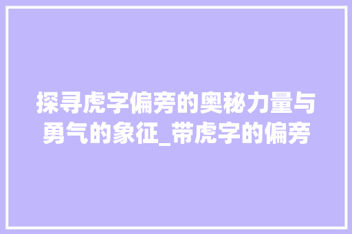 探寻虎字偏旁的奥秘力量与勇气的象征_带虎字的偏旁是什么意思