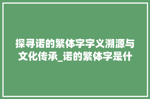 探寻诺的繁体字字义溯源与文化传承_诺的繁体字是什么意思 第1张 探寻诺的繁体字字义溯源与文化传承_诺的繁体字是什么意思 第1张