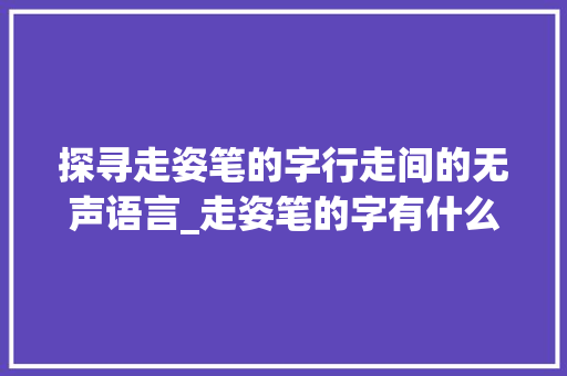 探寻走姿笔的字行走间的无声语言_走姿笔的字有什么意思