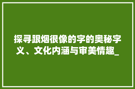 探寻跟烟很像的字的奥秘字义、文化内涵与审美情趣_跟烟很像的字念什么意思