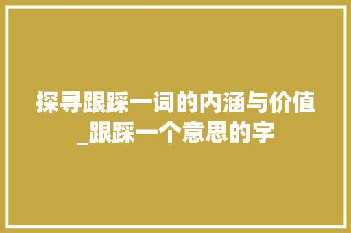 探寻跟踩一词的内涵与价值_跟踩一个意思的字 第1张 探寻跟踩一词的内涵与价值_跟踩一个意思的字 第1张