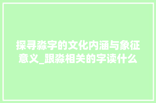 探寻淼字的文化内涵与象征意义_跟淼相关的字读什么意思