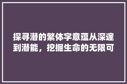 探寻潜的繁体字意蕴从深邃到潜能,挖掘生命的无限可能_潜的繁体字是什么意思 第1张 探寻潜的繁体字意蕴从深邃到潜能,挖掘生命的无限可能_潜的繁体字是什么意思 第1张