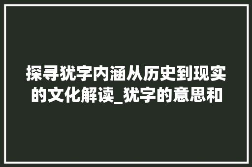 探寻犹字内涵从历史到现实的文化解读_犹字的意思和含义是什么