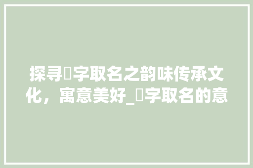 探寻玥字取名之韵味传承文化，寓意美好_玥字取名的意思好不好呢