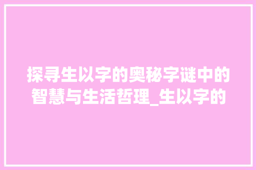 探寻生以字的奥秘字谜中的智慧与生活哲理_生以字的字谜是什么意思 第1张 探寻生以字的奥秘字谜中的智慧与生活哲理_生以字的字谜是什么意思 第1张
