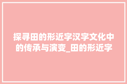探寻田的形近字汉字文化中的传承与演变_田的形近字是什么意思