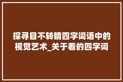探寻目不转睛四字词语中的视觉艺术_关于看的四字词语的意思
