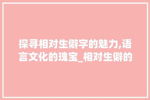 探寻相对生僻字的魅力,语言文化的瑰宝_相对生僻的字是什么意思