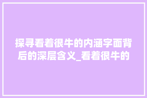 探寻看着很牛的内涵字面背后的深层含义_看着很牛的字是什么意思