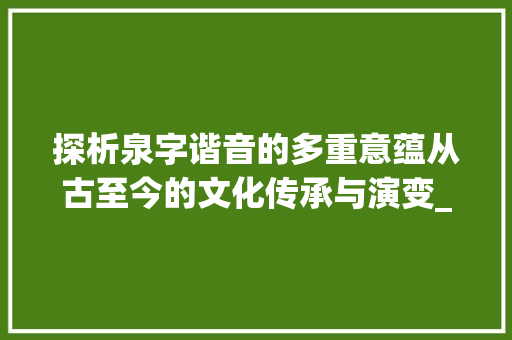 探析泉字谐音的多重意蕴从古至今的文化传承与演变_泉字的谐音是什么意思啊