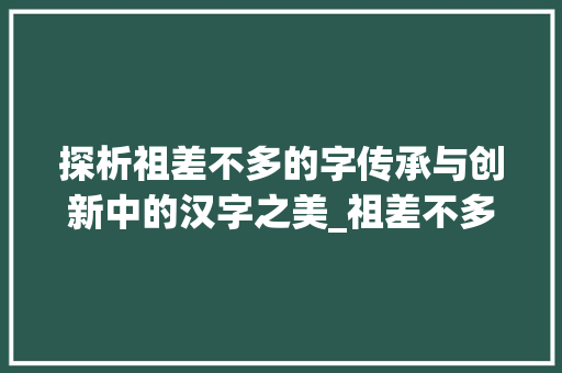 探析祖差不多的字传承与创新中的汉字之美_祖差不多的字有什么意思