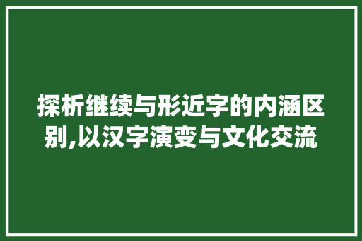 探析继续与形近字的内涵区别,以汉字演变与文化交流为视角_继续的形近字什么意思