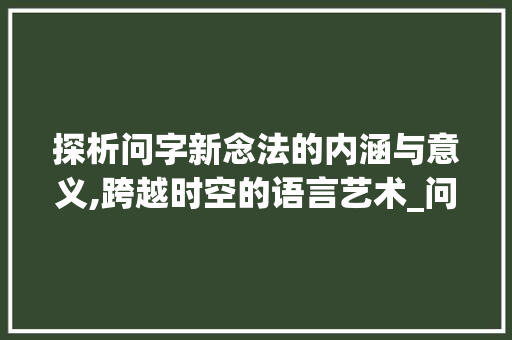 探析问字新念法的内涵与意义,跨越时空的语言艺术_问字的新念法是什么意思