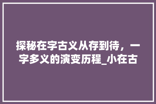 探秘在字古义从存到待，一字多义的演变历程_小在古代的字是什么意思  第1张