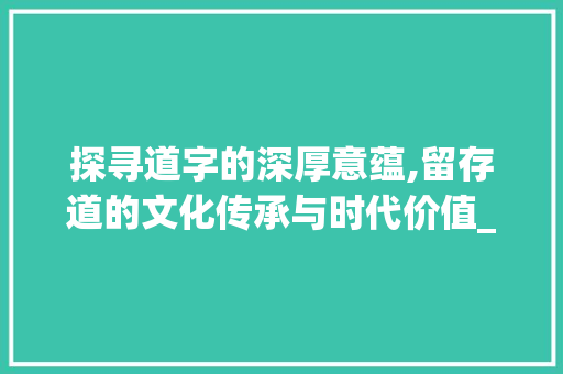 探寻道字的深厚意蕴,留存道的文化传承与时代价值_留存道的道字是啥意思呀  第1张