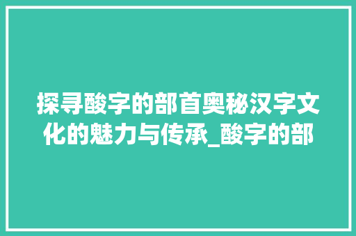 探寻酸字的部首奥秘汉字文化的魅力与传承_酸字的部首叫是什么意思
