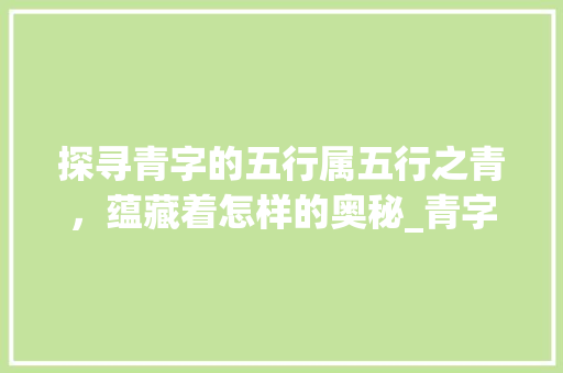 探寻青字的五行属五行之青,蕴藏着怎样的奥秘_青字的意思五行属什么 第1张 探寻青字的五行属五行之青,蕴藏着怎样的奥秘_青字的意思五行属什么 第1张