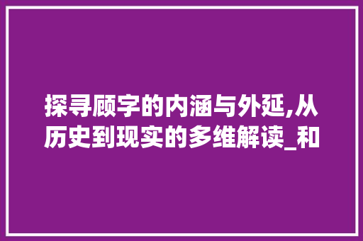 探寻顾字的内涵与外延,从历史到现实的多维解读_和顾字意思一样的字