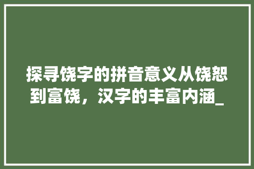 探寻饶字的拼音意义从饶恕到富饶，汉字的丰富内涵_饶字的拼音是什么意思