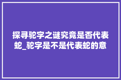 探寻驼字之谜究竟是否代表蛇_驼字是不是代表蛇的意思
