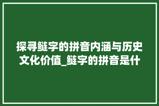 探寻鲢字的拼音内涵与历史文化价值_鲢字的拼音是什么意思呀