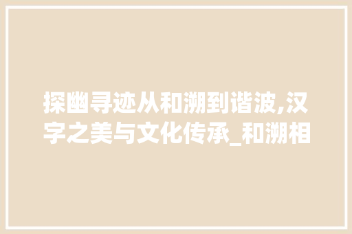 探幽寻迹从和溯到谐波,汉字之美与文化传承_和溯相近的字是什么意思 第1张 探幽寻迹从和溯到谐波,汉字之美与文化传承_和溯相近的字是什么意思 第1张
