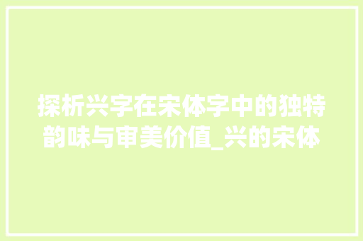探析兴字在宋体字中的独特韵味与审美价值_兴的宋体字是什么意思