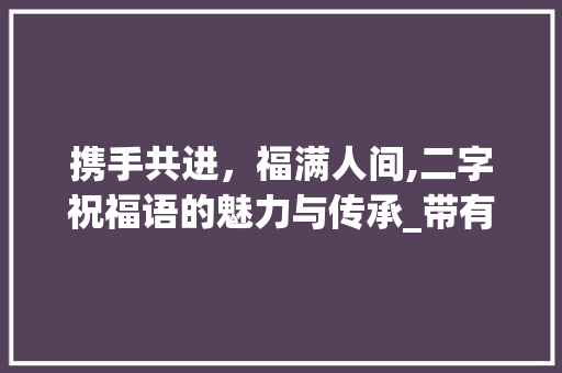 携手共进，福满人间,二字祝福语的魅力与传承_带有祝福意思的二字词语