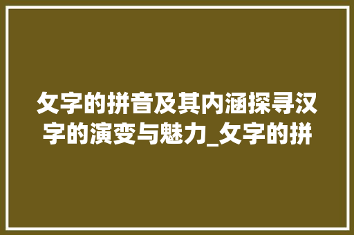 攵字的拼音及其内涵探寻汉字的演变与魅力_攵字的拼音是什么意思呀