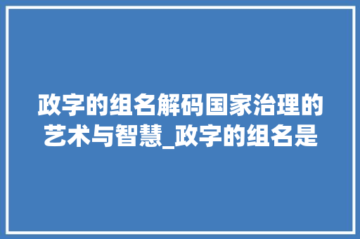 政字的组名解码国家治理的艺术与智慧_政字的组名是什么意思