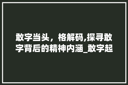 敢字当头，格解码,探寻敢字背后的精神内涵_敢字起名的格是什么意思