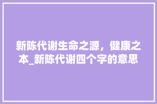 新陈代谢生命之源,健康之本_新陈代谢四个字的意思 第1张 新陈代谢生命之源,健康之本_新陈代谢四个字的意思 第1张