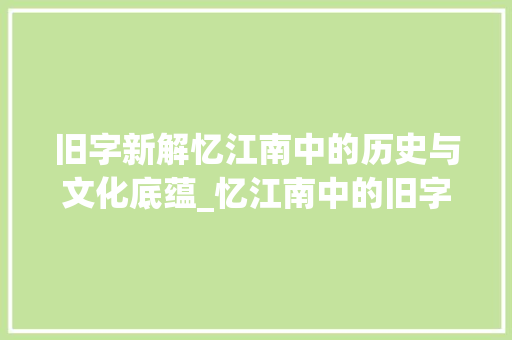 旧字新解忆江南中的历史与文化底蕴_忆江南中的旧字什么意思