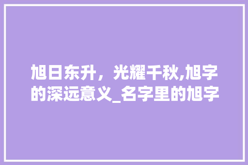 旭日东升,光耀千秋,旭字的深远意义_名字里的旭字是什么意思